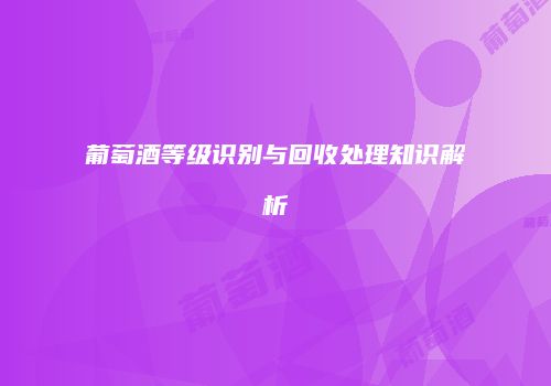 葡萄酒等级识别与回收处理知识解析