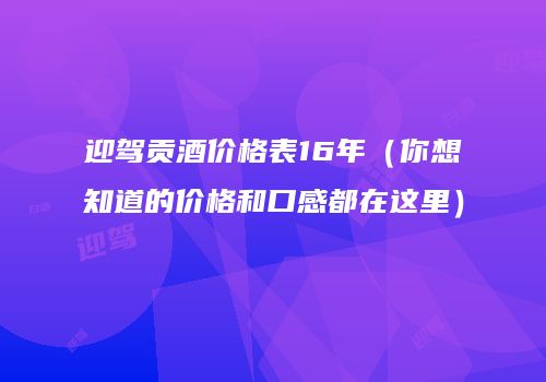 迎驾贡酒价格表16年（你想知道的价格和口感都在这里）