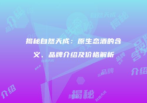 揭秘自然天成：原生态酒的含义、品牌介绍及价格解析