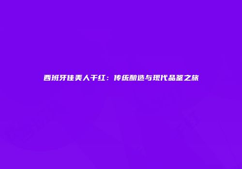 西班牙佳美人干红：传统酿造与现代品鉴之旅