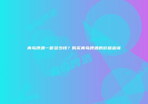 青岛啤酒一听多少钱？购买青岛啤酒的价格查询