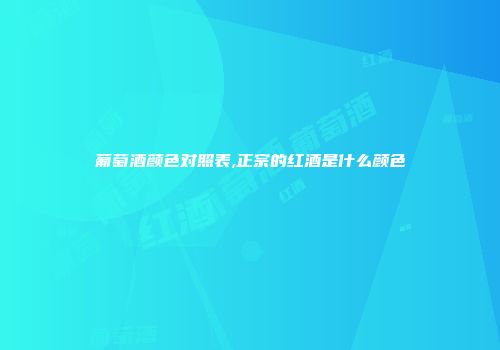 葡萄酒颜色对照表,正宗的红酒是什么颜色