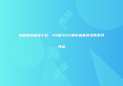 揭秘西凤酒金七彩：45度与52度价格差异及各系列特点