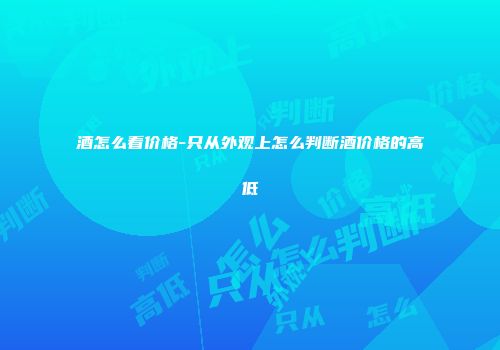 酒怎么看价格-只从外观上怎么判断酒价格的高低