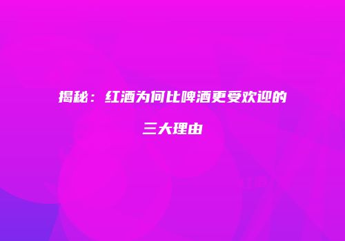 揭秘：红酒为何比啤酒更受欢迎的三大理由