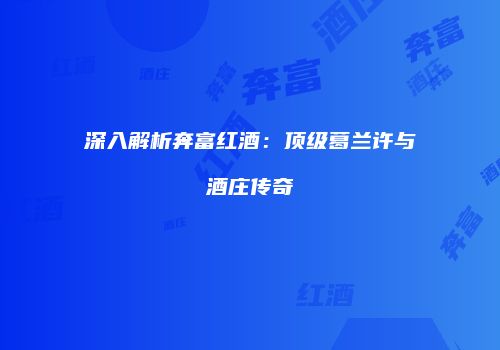 深入解析奔富红酒：顶级葛兰许与酒庄传奇