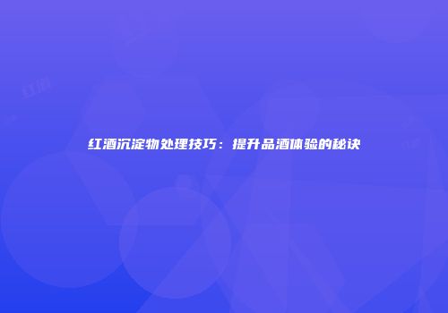 红酒沉淀物处理技巧：提升品酒体验的秘诀