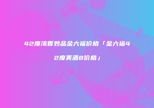 42度浓香妙品金六福价格「金六福42度美酒8价格」