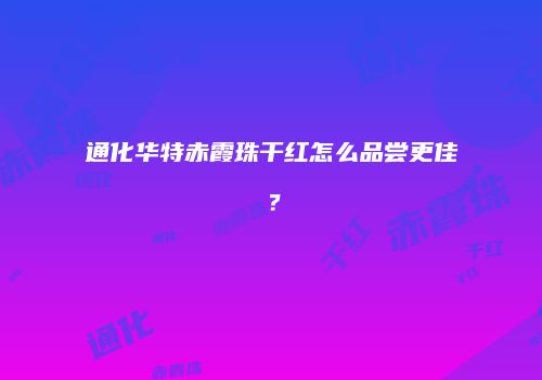 通化华特赤霞珠干红怎么品尝更佳？