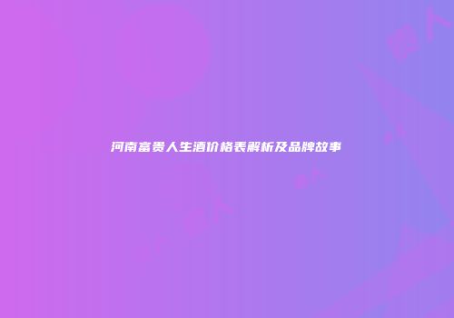 河南富贵人生酒价格表解析及品牌故事
