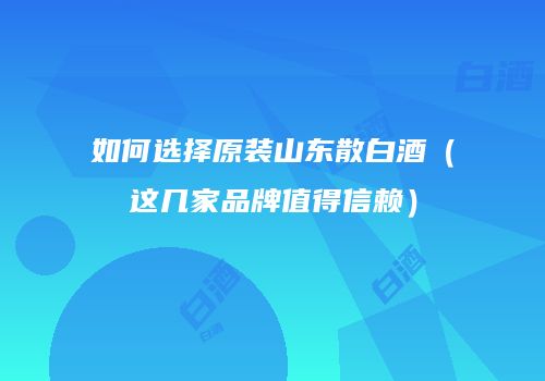 如何选择原装山东散白酒（这几家品牌值得信赖）