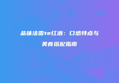 品味法国te红酒：口感特点与美食搭配指南
