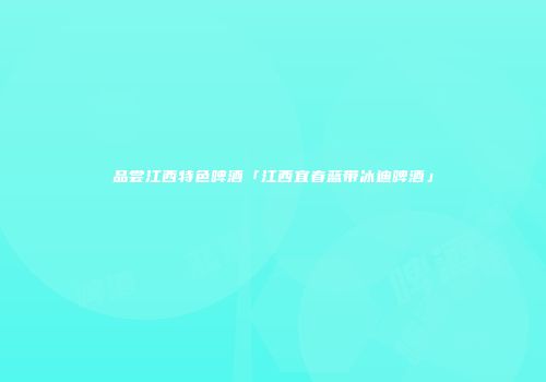 品尝江西特色啤酒「江西宜春蓝带冰迪啤酒」