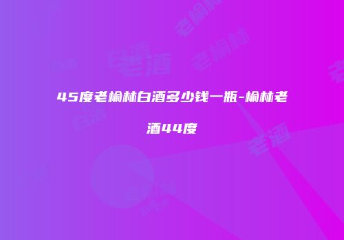 45度老榆林白酒多少钱一瓶-榆林老酒44度