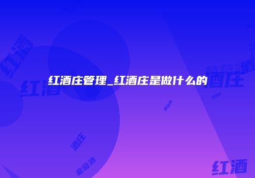红酒庄管理_红酒庄是做什么的