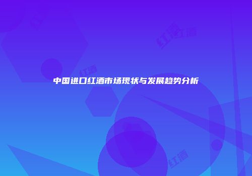 中国进口红酒市场现状与发展趋势分析