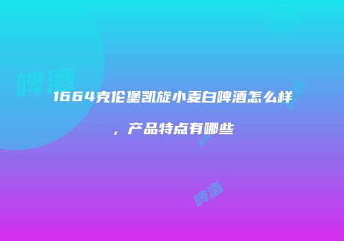 1664克伦堡凯旋小麦白啤酒怎么样，产品特点有哪些
