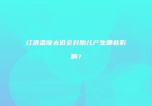 红酒温度太低会对胎儿产生哪些影响？