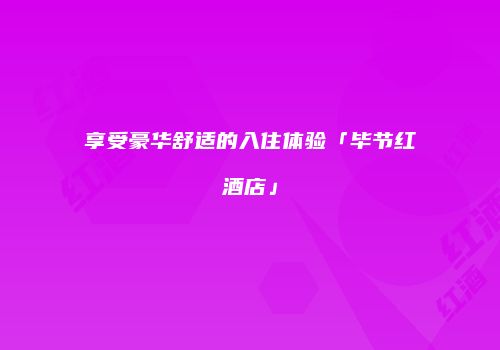 享受豪华舒适的入住体验「毕节红酒店」