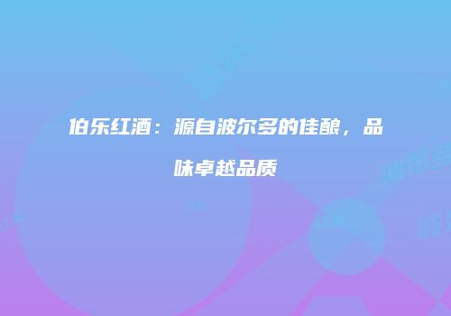 伯乐红酒：源自波尔多的佳酿，品味卓越品质