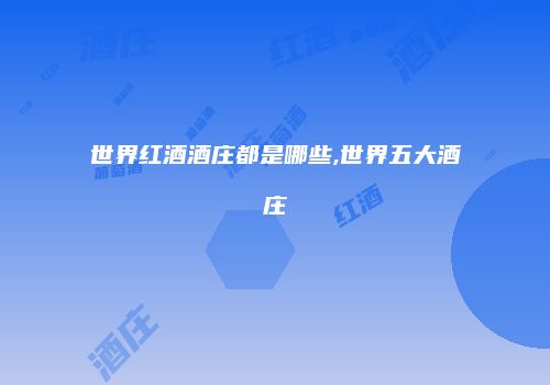 世界红酒酒庄都是哪些,世界五大酒庄