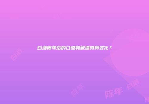 白酒陈年后的口感和味道有何变化？