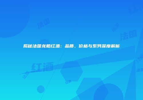 揭秘法国龙船红酒：品质、价格与系列深度解析