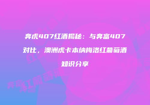 奔虎407红酒揭秘：与奔富407对比，澳洲虎卡本纳梅洛红葡萄酒知识分享