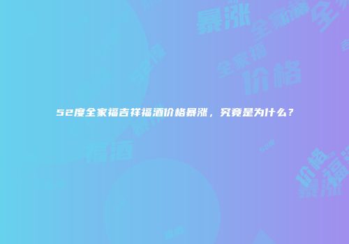 52度全家福吉祥福酒价格暴涨，究竟是为什么？