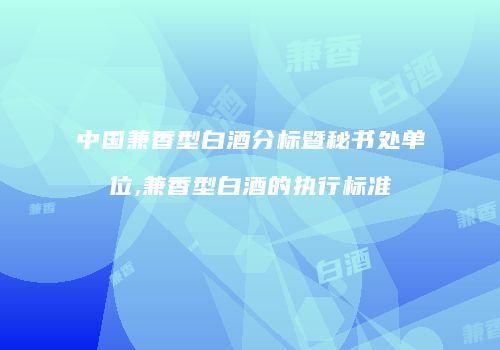中国兼香型白酒分标暨秘书处单位,兼香型白酒的执行标准