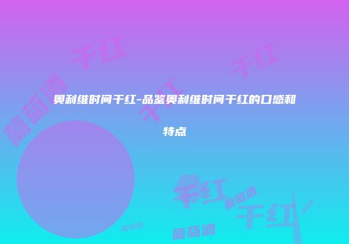 奥利维时间干红-品鉴奥利维时间干红的口感和特点