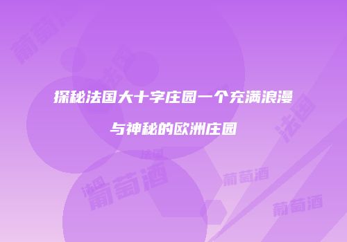 探秘法国大十字庄园一个充满浪漫与神秘的欧洲庄园