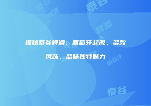 揭秘泰谷啤酒：葡萄牙起源，多款风味，品味独特魅力