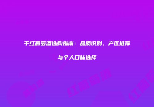 干红葡萄酒选购指南：品质识别、产区推荐与个人口味选择