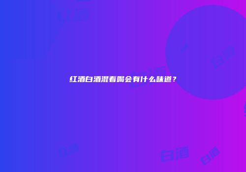 红酒白酒混着喝会有什么味道？