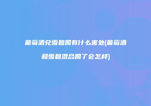 葡萄酒兑雪碧喝有什么害处(葡萄酒和雪碧混合喝了会怎样)