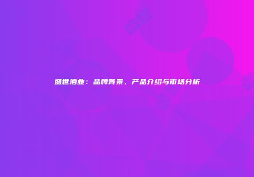 盛世酒业：品牌背景、产品介绍与市场分析