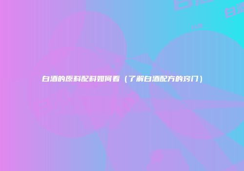 白酒的原料配料如何看（了解白酒配方的窍门）