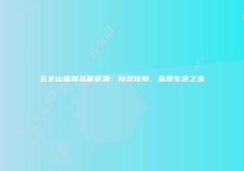 五女山蓝精品葡萄酒：自然佳酿，品质生活之选