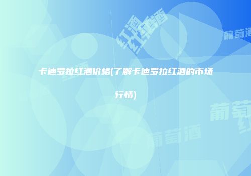 卡迪罗拉红酒价格(了解卡迪罗拉红酒的市场行情)