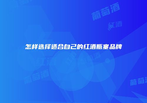 怎样选择适合自己的红酒瓶塞品牌