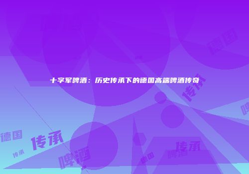 十字军啤酒：历史传承下的德国高端啤酒传奇