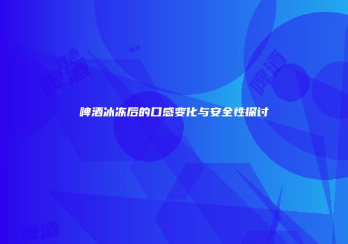 啤酒冰冻后的口感变化与安全性探讨