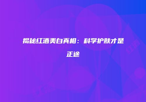 揭秘红酒美白真相：科学护肤才是正途