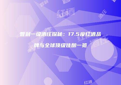 智利一级酒庄探秘：17.5度红酒品牌与全球顶级佳酿一览