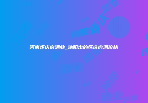 河南怀庆府酒业_沁阳出的怀庆府酒价格
