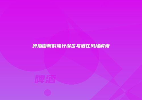 啤酒面膜的流行误区与潜在风险解析