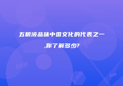 五粮液品味中国文化的代表之一,你了解多少?
