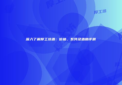 深入了解厚工坊酒：价格、系列及酒质评测