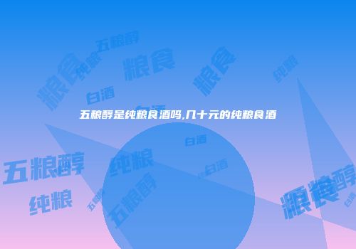 五粮醇是纯粮食酒吗,几十元的纯粮食酒